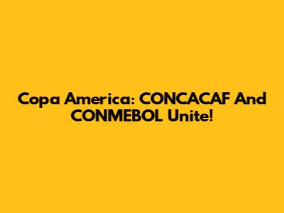 Copa America: CONCACAF And CONMEBOL Unite!