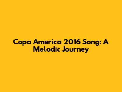 Copa America 2016 Song: A Melodic Journey