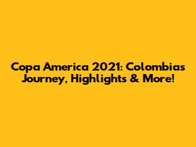 Copa America 2021: Colombia's Journey, Highlights & More!