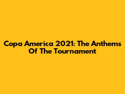 Copa America 2021: The Anthems Of The Tournament