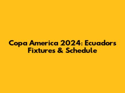 Copa America 2024: Ecuador's Fixtures & Schedule