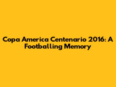 Copa America Centenario 2016: A Footballing Memory