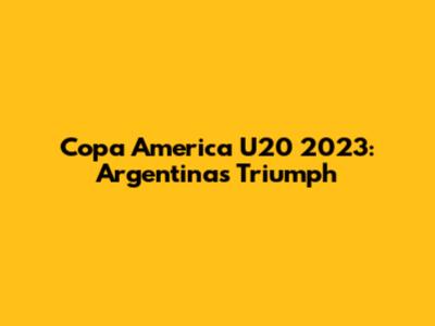 Copa America U20 2023: Argentina's Triumph
