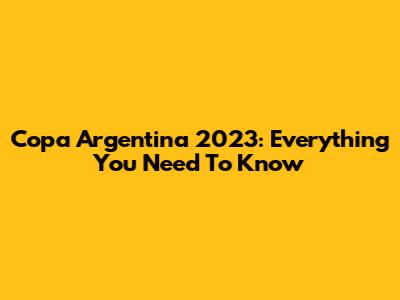 Copa Argentina 2023: Everything You Need To Know