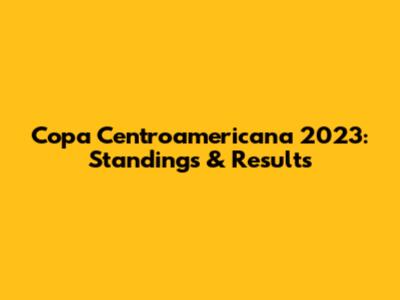 Copa Centroamericana 2023: Standings & Results