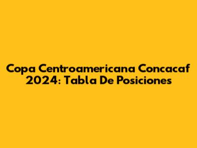 Copa Centroamericana Concacaf 2024: Tabla De Posiciones