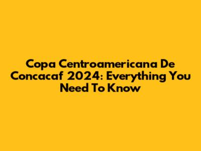 Copa Centroamericana De Concacaf 2024: Everything You Need To Know
