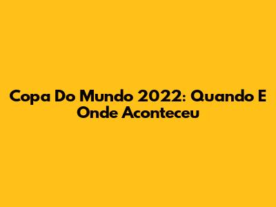 Copa Do Mundo 2022: Quando E Onde Aconteceu