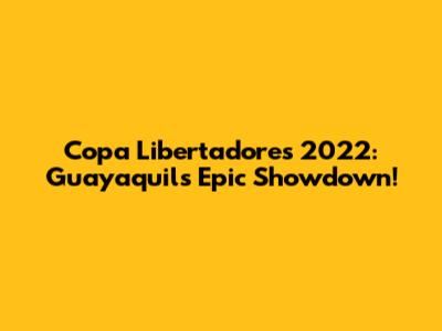 Copa Libertadores 2022: Guayaquil's Epic Showdown!