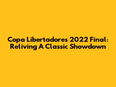 Copa Libertadores 2022 Final: Reliving A Classic Showdown