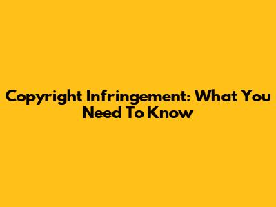 Copyright Infringement: What You Need To Know