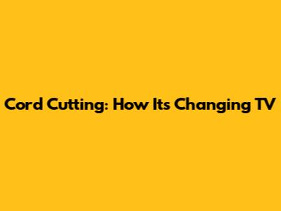 Cord Cutting: How It's Changing TV