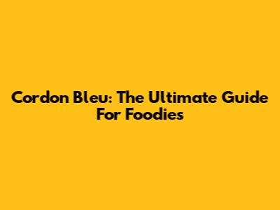 Cordon Bleu: The Ultimate Guide For Foodies