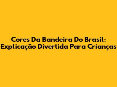 Cores Da Bandeira Do Brasil: Explicação Divertida Para Crianças