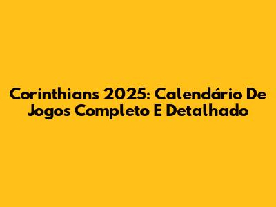Corinthians 2025: Calendário De Jogos Completo E Detalhado