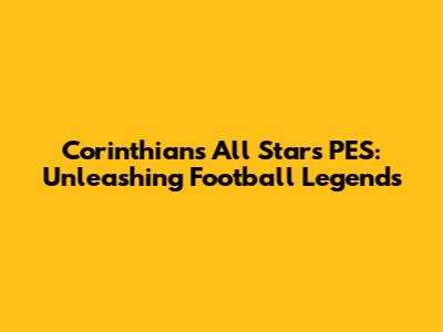 Corinthians All Stars PES: Unleashing Football Legends