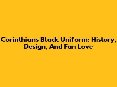 Corinthians Black Uniform: History, Design, And Fan Love