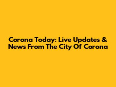 Corona Today: Live Updates & News From The City Of Corona