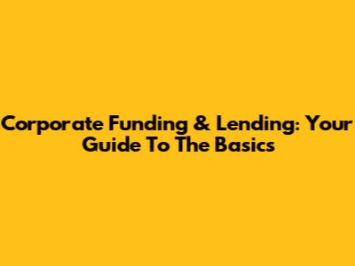 Corporate Funding & Lending: Your Guide To The Basics