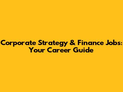 Corporate Strategy & Finance Jobs: Your Career Guide