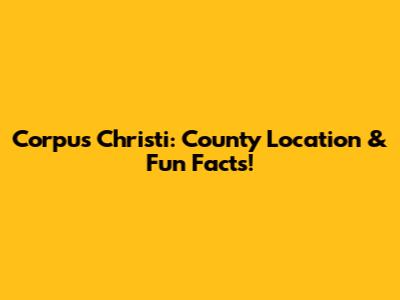 Corpus Christi: County Location & Fun Facts!