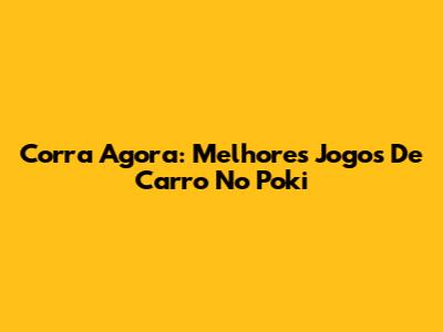 Corra Agora: Melhores Jogos De Carro No Poki