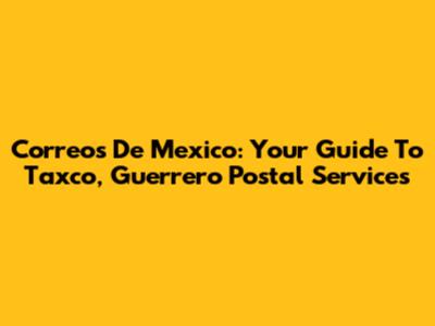 Correos De Mexico: Your Guide To Taxco, Guerrero Postal Services