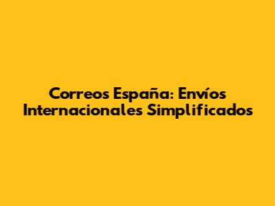 Correos España: Envíos Internacionales Simplificados
