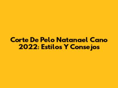 Corte De Pelo Natanael Cano 2022: Estilos Y Consejos