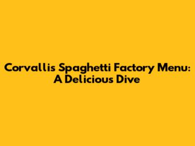 Corvallis Spaghetti Factory Menu: A Delicious Dive