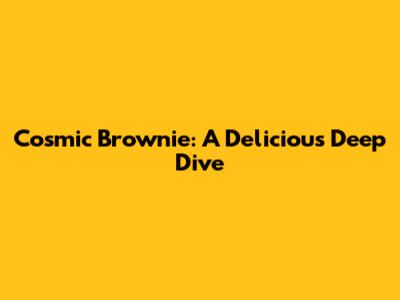 Cosmic Brownie: A Delicious Deep Dive