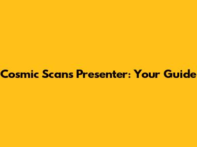 Cosmic Scans Presenter: Your Guide