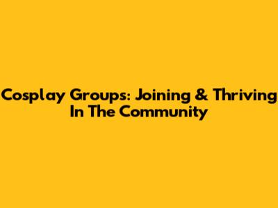 Cosplay Groups: Joining & Thriving In The Community