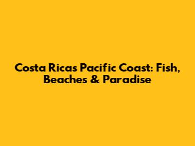 Costa Rica's Pacific Coast: Fish, Beaches & Paradise