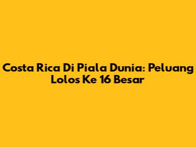 Costa Rica Di Piala Dunia: Peluang Lolos Ke 16 Besar