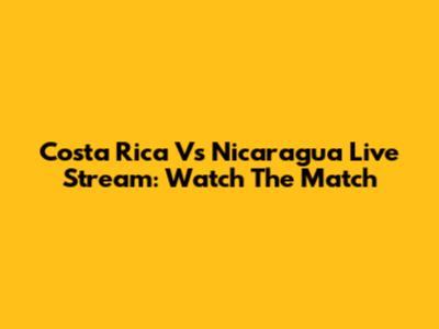 Costa Rica Vs Nicaragua Live Stream: Watch The Match