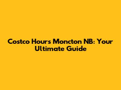 Costco Hours Moncton NB: Your Ultimate Guide