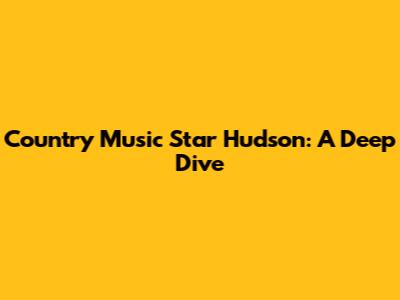 Country Music Star Hudson: A Deep Dive