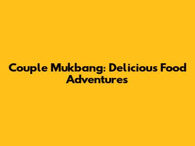 Couple Mukbang: Delicious Food Adventures