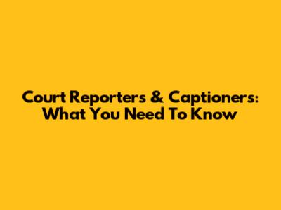 Court Reporters & Captioners: What You Need To Know