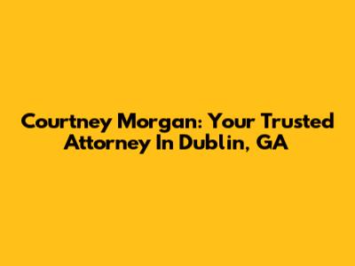 Courtney Morgan: Your Trusted Attorney In Dublin, GA