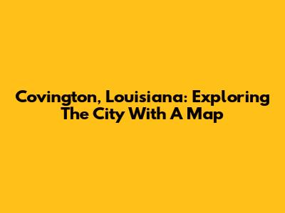 Covington, Louisiana: Exploring The City With A Map