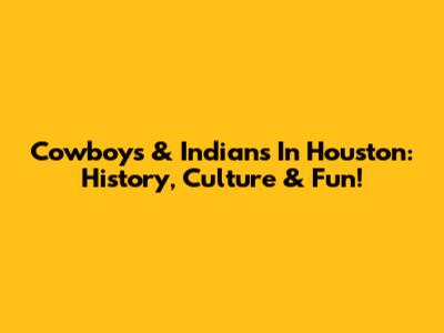 Cowboys & Indians In Houston: History, Culture & Fun!