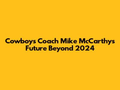 Cowboys Coach Mike McCarthy's Future Beyond 2024