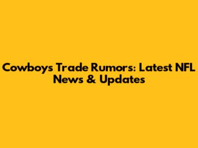 Cowboys Trade Rumors: Latest NFL News & Updates