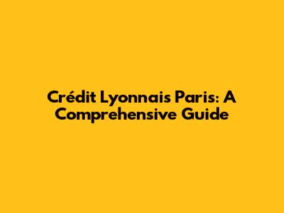 Crédit Lyonnais Paris: A Comprehensive Guide