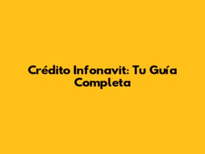 Crédito Infonavit: Tu Guía Completa