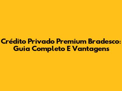 Crédito Privado Premium Bradesco: Guia Completo E Vantagens