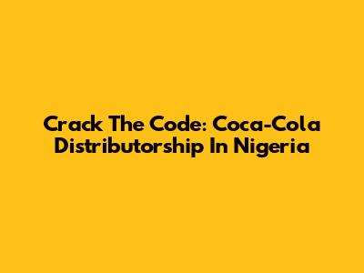 Crack The Code: Coca-Cola Distributorship In Nigeria