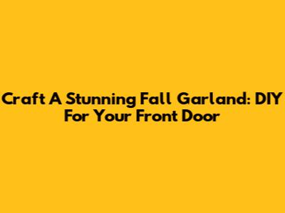 Craft A Stunning Fall Garland: DIY For Your Front Door